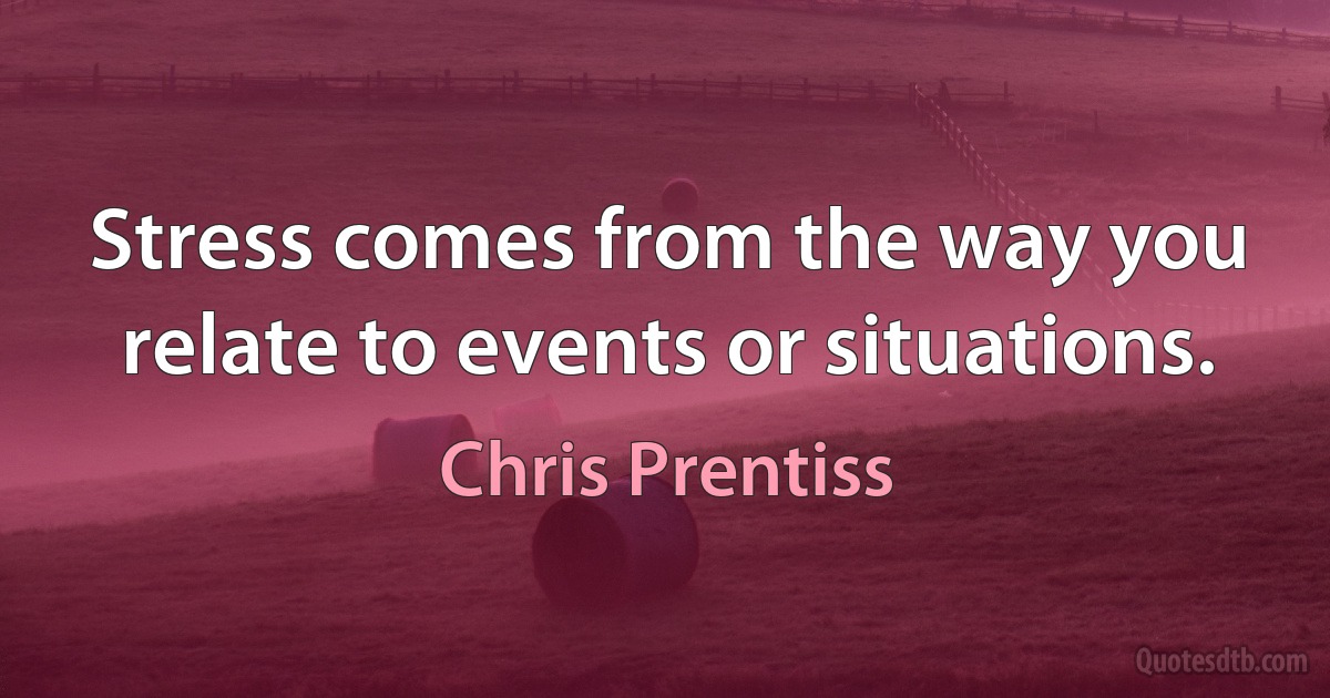 Stress comes from the way you relate to events or situations. (Chris Prentiss)