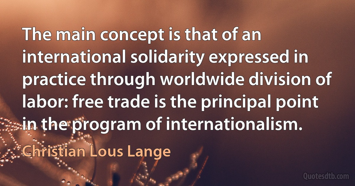 The main concept is that of an international solidarity expressed in practice through worldwide division of labor: free trade is the principal point in the program of internationalism. (Christian Lous Lange)