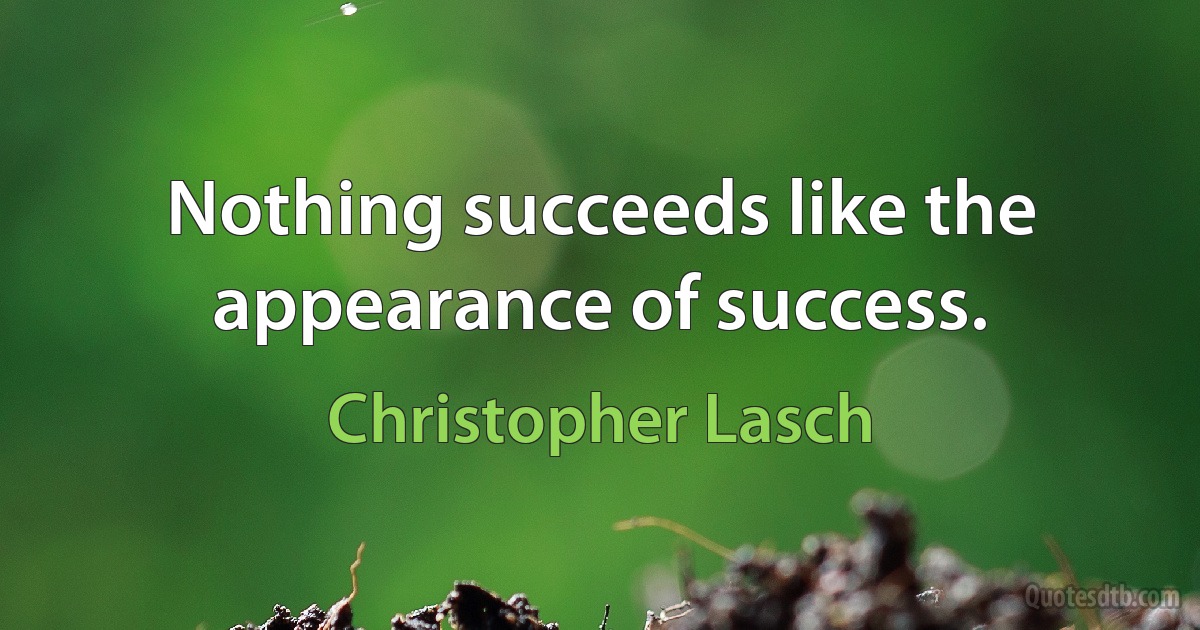 Nothing succeeds like the appearance of success. (Christopher Lasch)