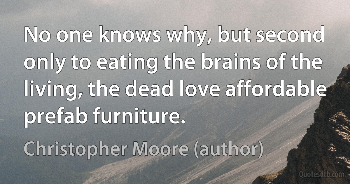 No one knows why, but second only to eating the brains of the living, the dead love affordable prefab furniture. (Christopher Moore (author))