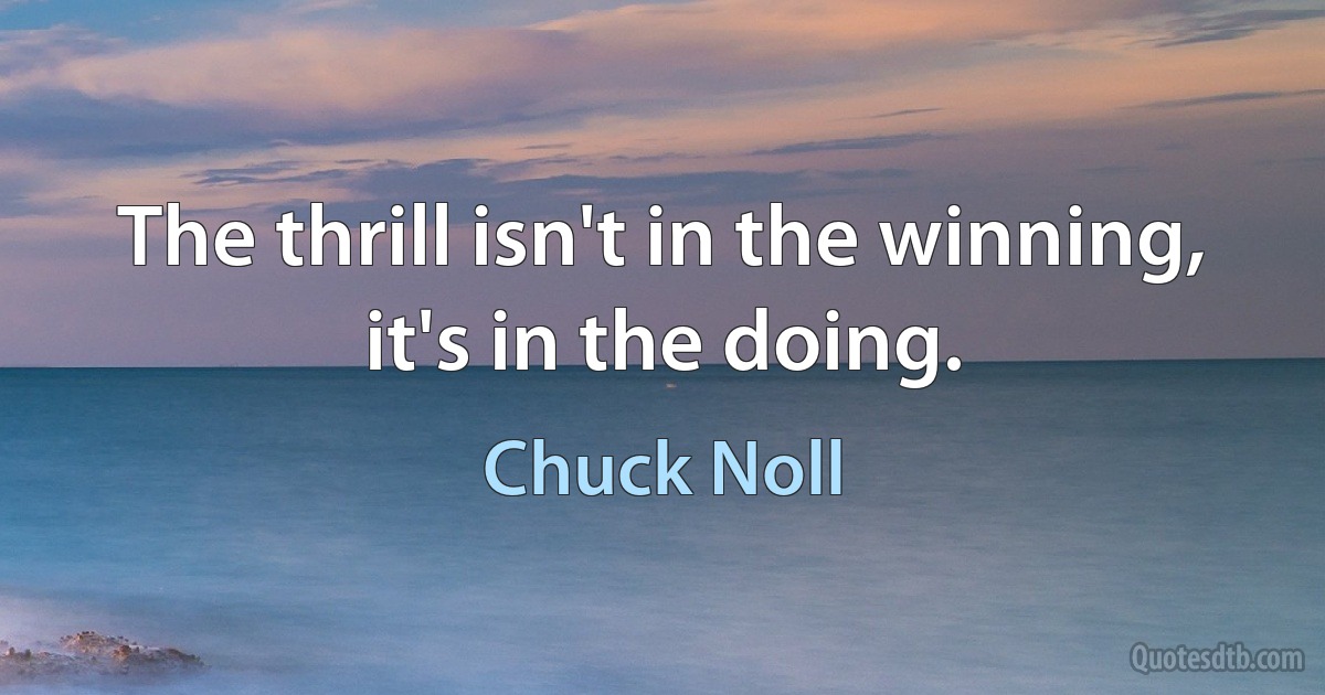 The thrill isn't in the winning, it's in the doing. (Chuck Noll)