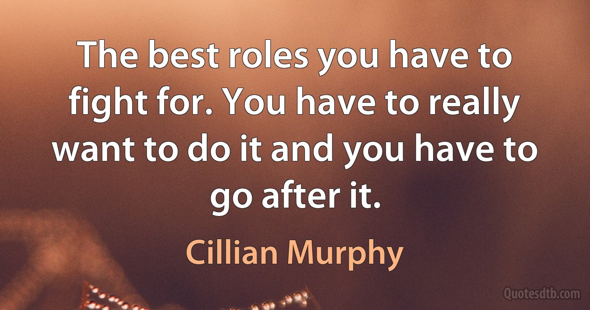 The best roles you have to fight for. You have to really want to do it and you have to go after it. (Cillian Murphy)