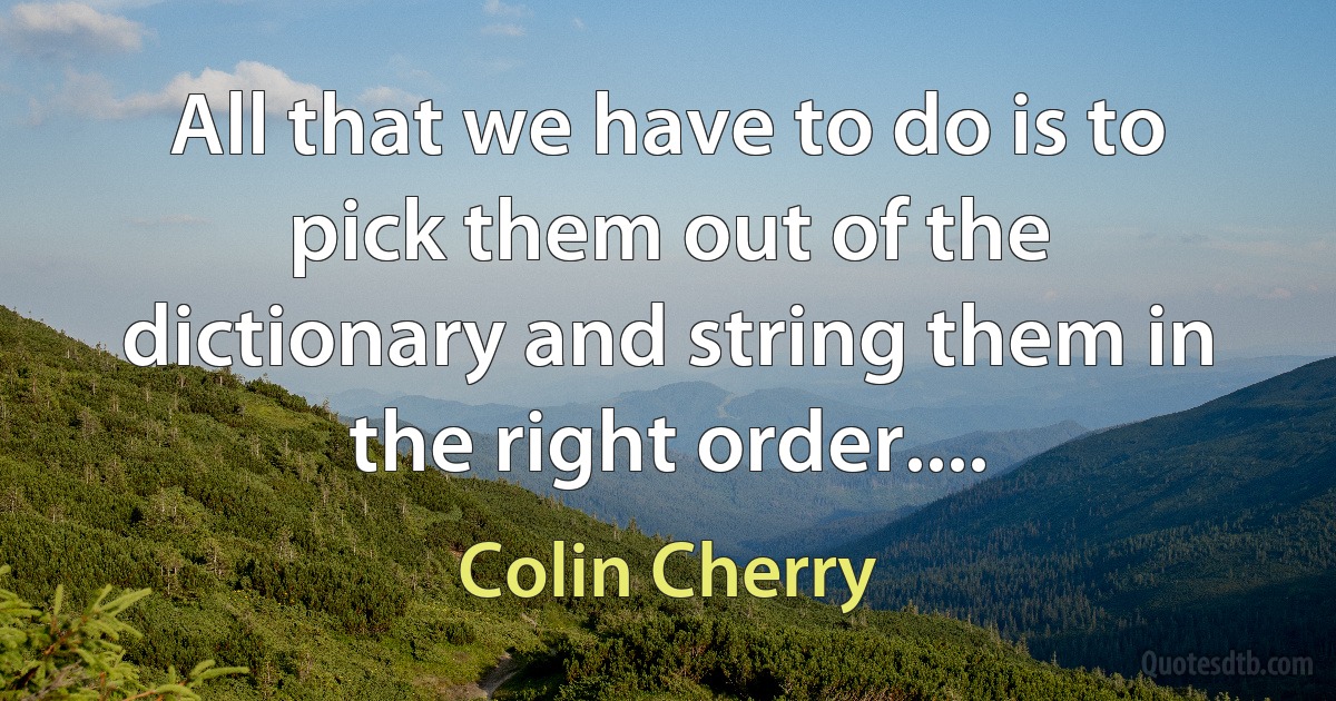 All that we have to do is to pick them out of the dictionary and string them in the right order.... (Colin Cherry)