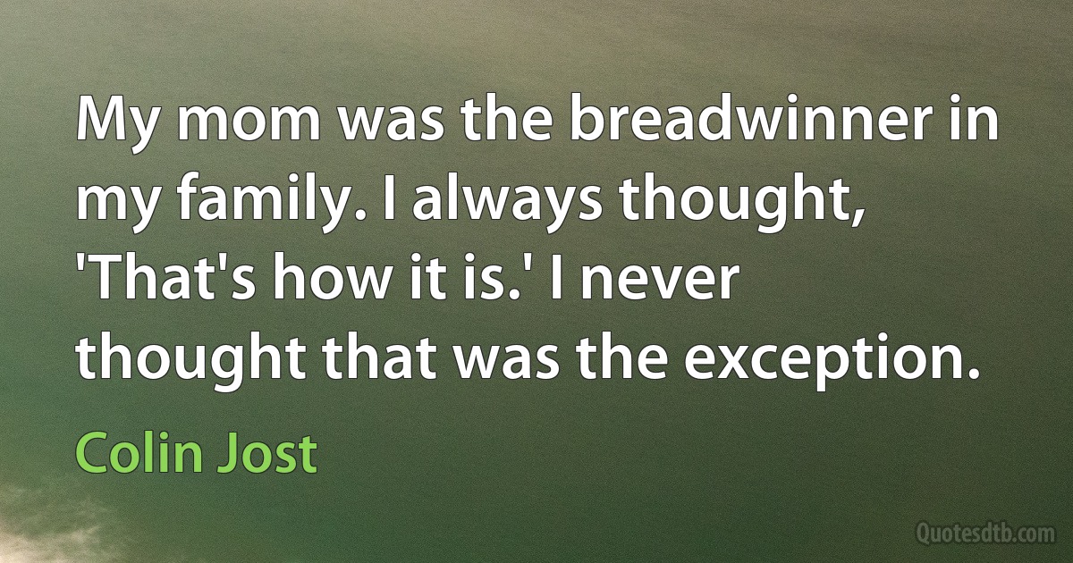 My mom was the breadwinner in my family. I always thought, 'That's how it is.' I never thought that was the exception. (Colin Jost)