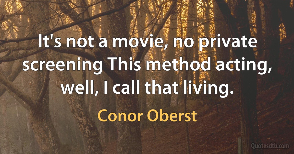 It's not a movie, no private screening This method acting, well, I call that living. (Conor Oberst)