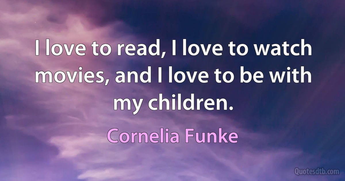 I love to read, I love to watch movies, and I love to be with my children. (Cornelia Funke)