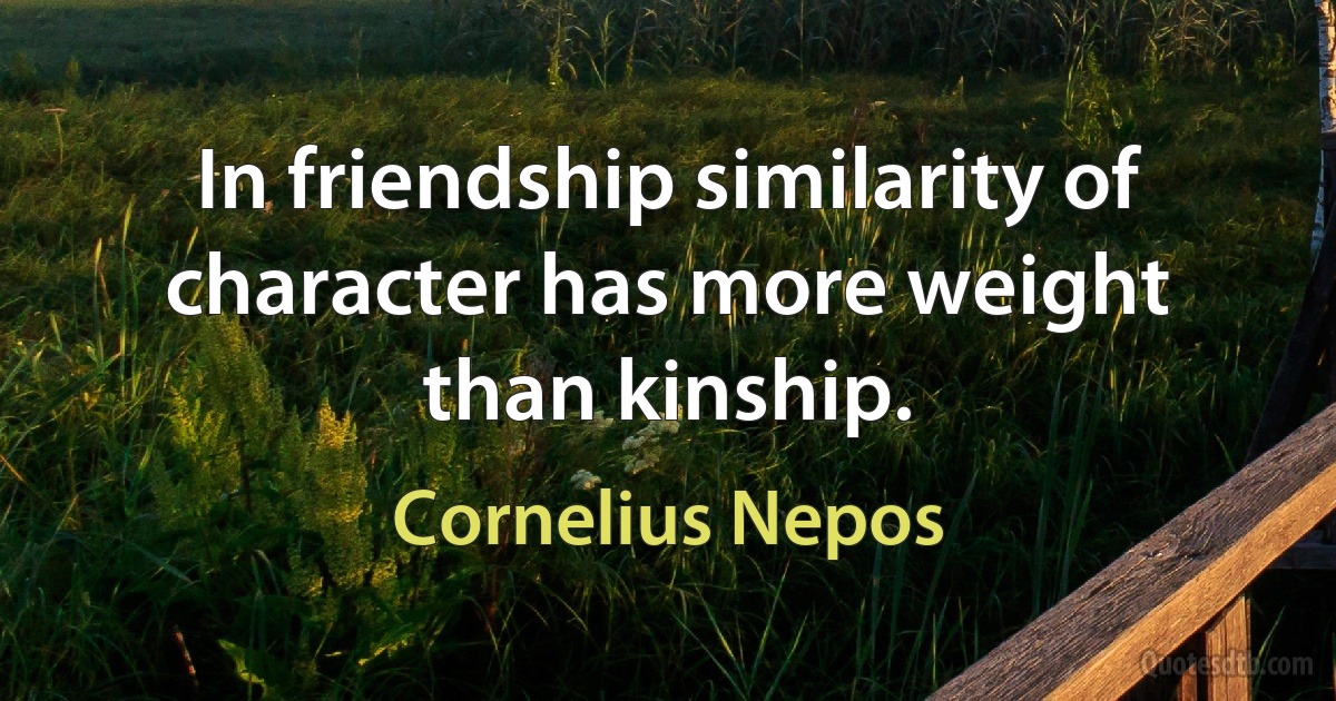 In friendship similarity of character has more weight than kinship. (Cornelius Nepos)