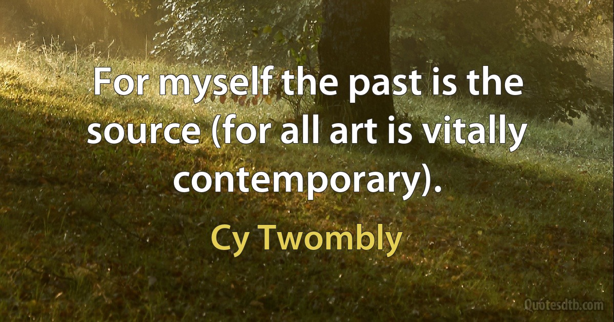 For myself the past is the source (for all art is vitally contemporary). (Cy Twombly)