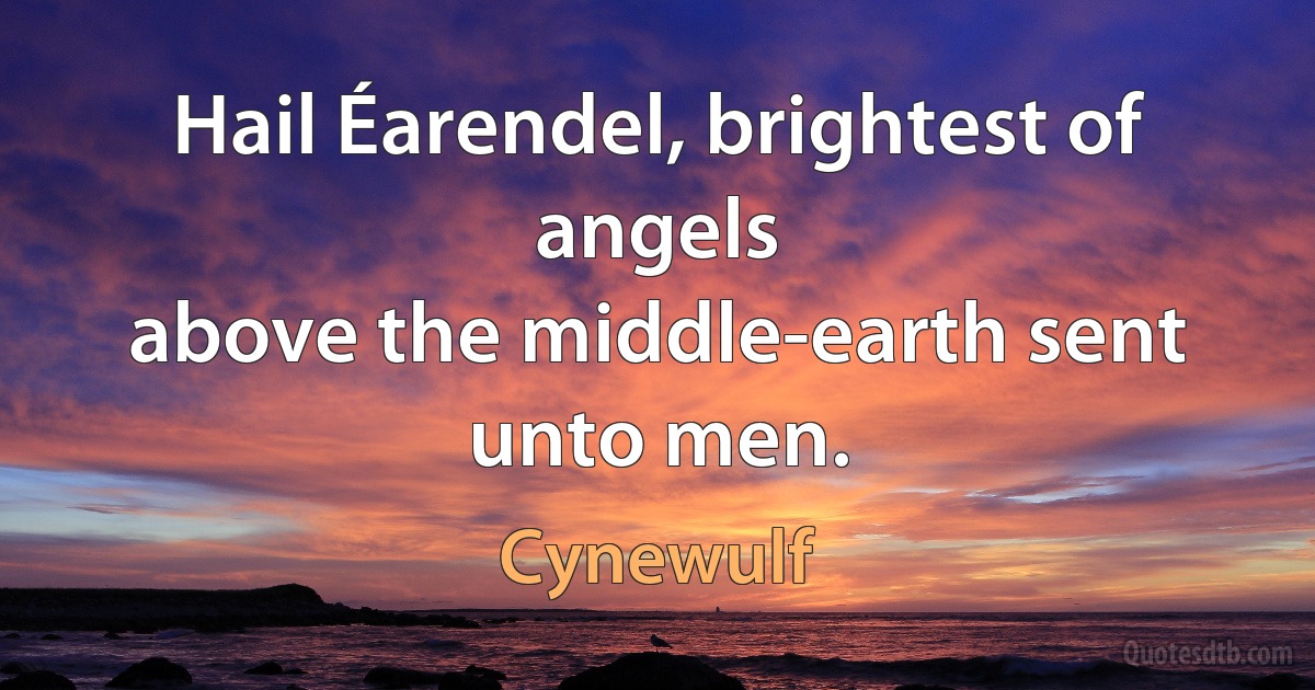 Hail Éarendel, brightest of angels
above the middle-earth sent unto men. (Cynewulf)