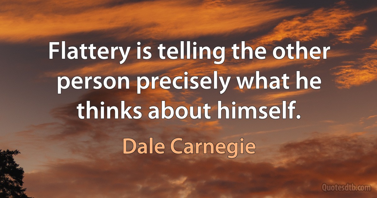 Flattery is telling the other person precisely what he thinks about himself. (Dale Carnegie)