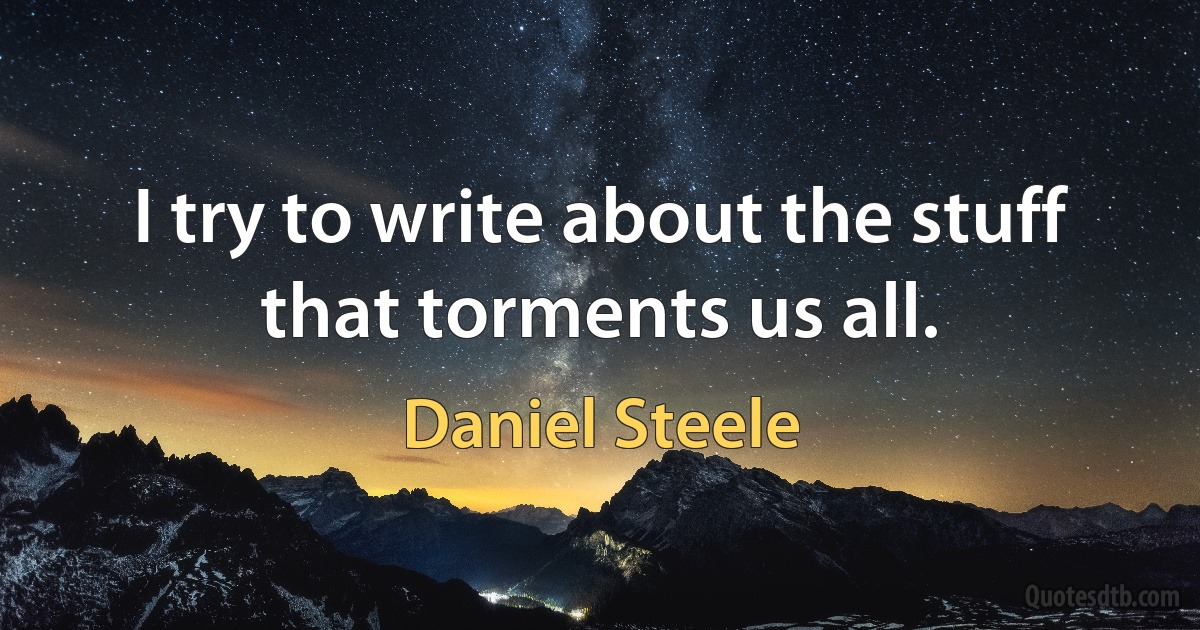 I try to write about the stuff that torments us all. (Daniel Steele)