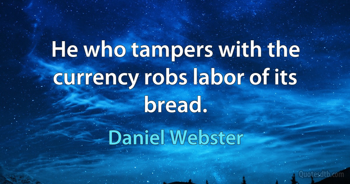 He who tampers with the currency robs labor of its bread. (Daniel Webster)