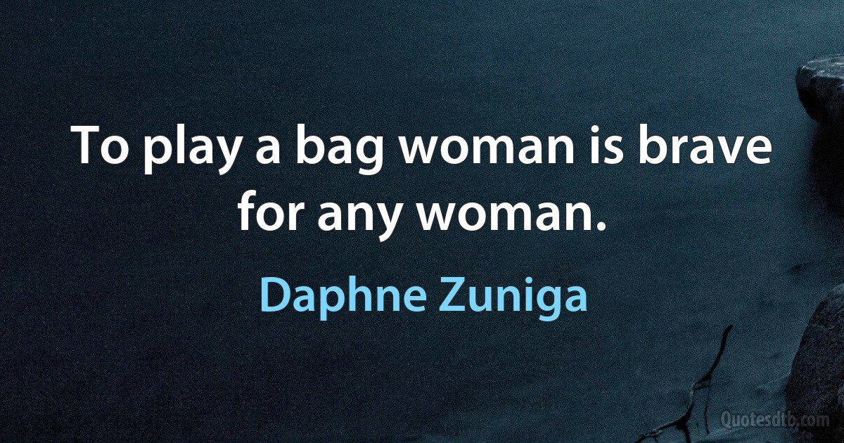 To play a bag woman is brave for any woman. (Daphne Zuniga)