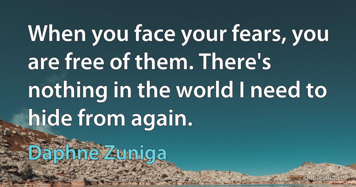 When you face your fears, you are free of them. There's nothing in the world I need to hide from again. (Daphne Zuniga)