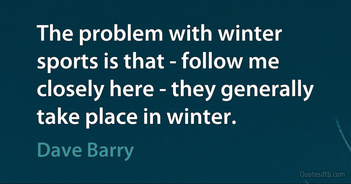 The problem with winter sports is that - follow me closely here - they generally take place in winter. (Dave Barry)