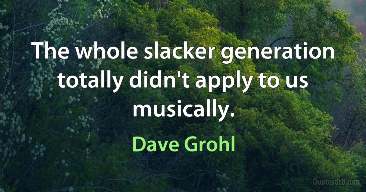 The whole slacker generation totally didn't apply to us musically. (Dave Grohl)