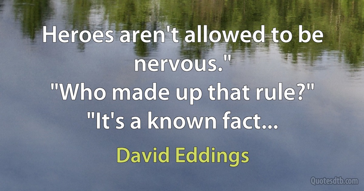 Heroes aren't allowed to be nervous."
"Who made up that rule?"
"It's a known fact... (David Eddings)