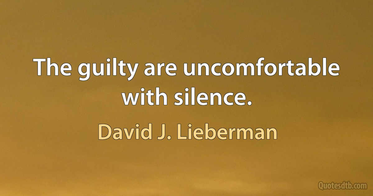 The guilty are uncomfortable with silence. (David J. Lieberman)