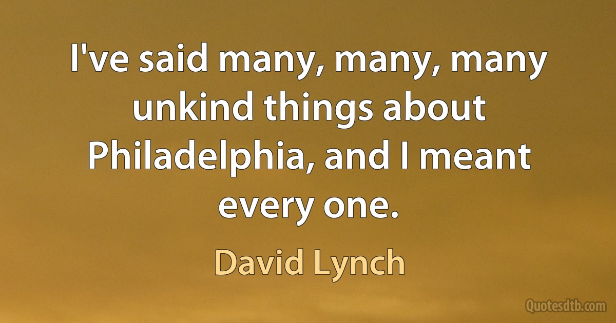 I've said many, many, many unkind things about Philadelphia, and I meant every one. (David Lynch)