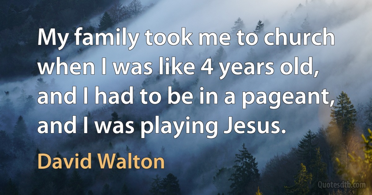 My family took me to church when I was like 4 years old, and I had to be in a pageant, and I was playing Jesus. (David Walton)