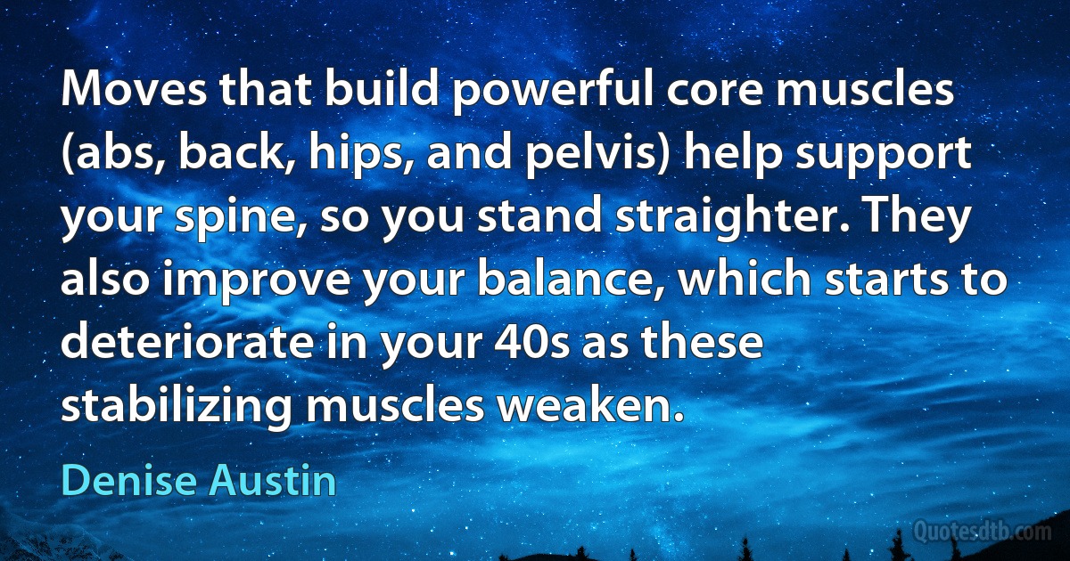 Moves that build powerful core muscles (abs, back, hips, and pelvis) help support your spine, so you stand straighter. They also improve your balance, which starts to deteriorate in your 40s as these stabilizing muscles weaken. (Denise Austin)