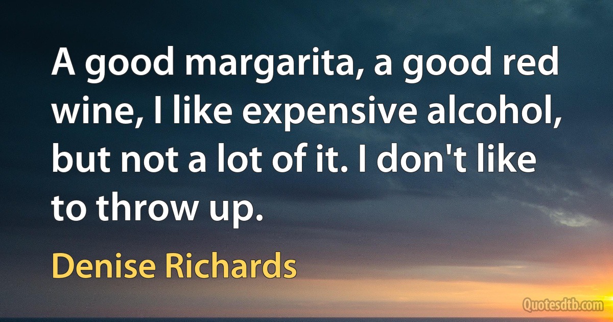 A good margarita, a good red wine, I like expensive alcohol, but not a lot of it. I don't like to throw up. (Denise Richards)