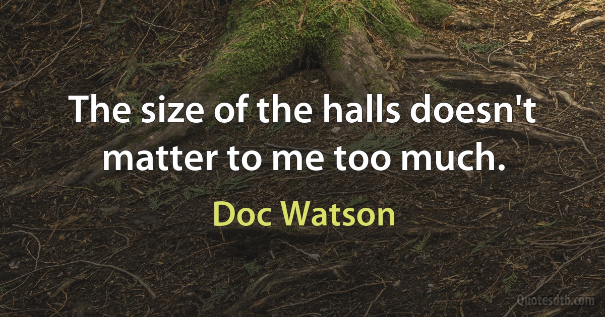 The size of the halls doesn't matter to me too much. (Doc Watson)