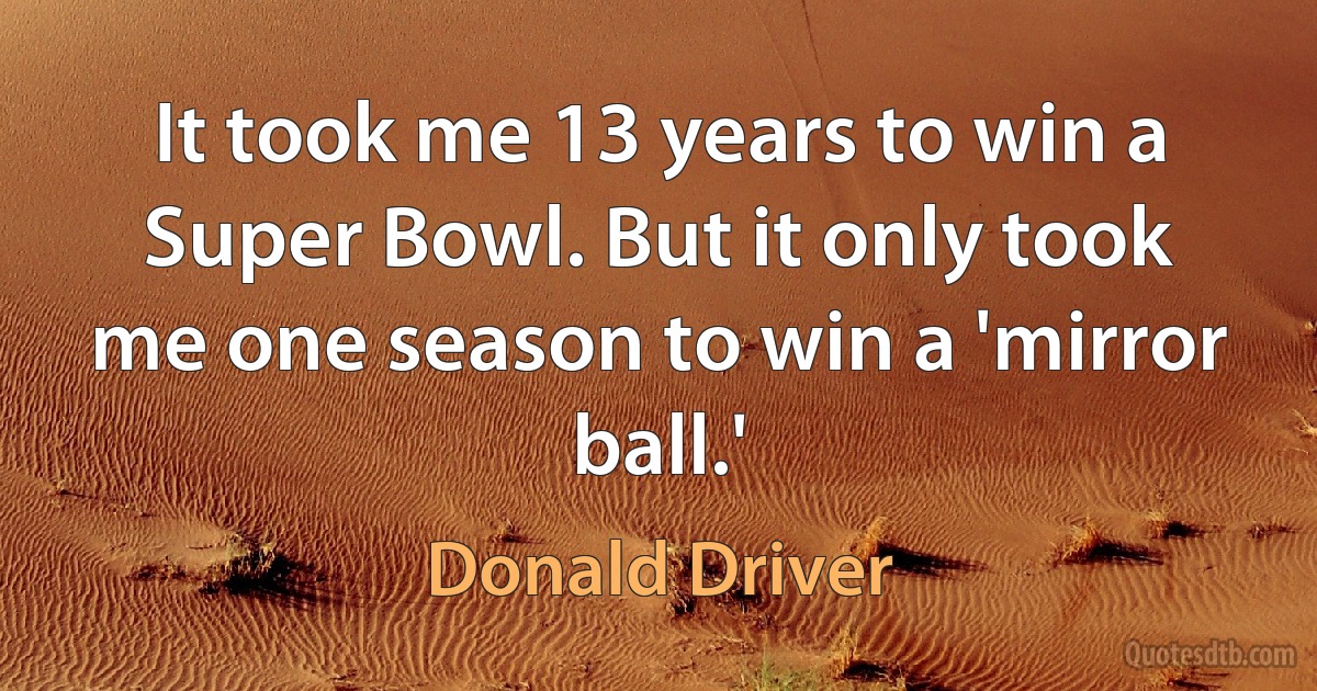 It took me 13 years to win a Super Bowl. But it only took me one season to win a 'mirror ball.' (Donald Driver)