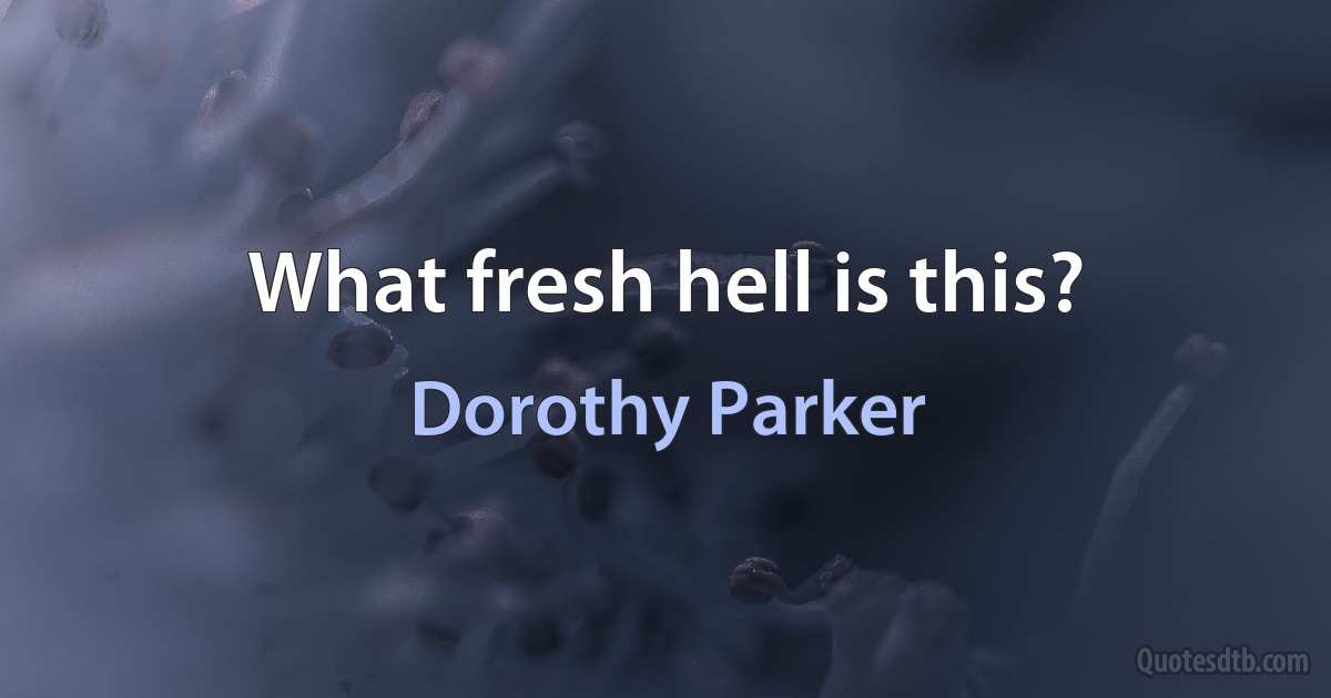 What fresh hell is this? (Dorothy Parker)