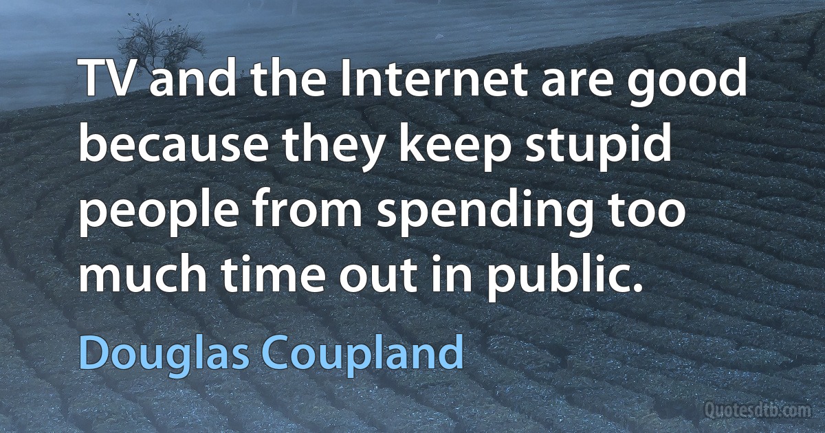 TV and the Internet are good because they keep stupid people from spending too much time out in public. (Douglas Coupland)