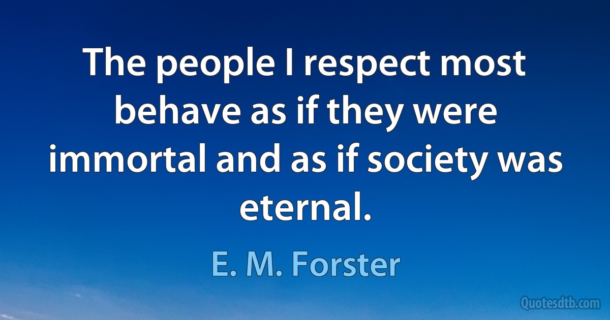 The people I respect most behave as if they were immortal and as if society was eternal. (E. M. Forster)