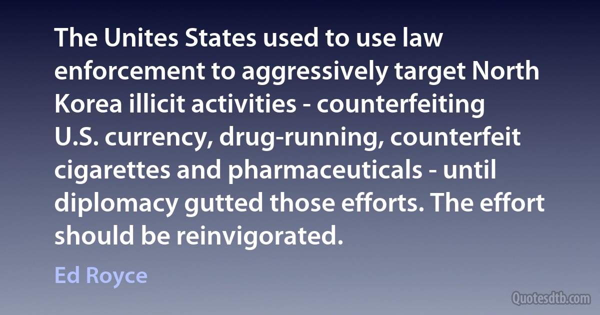 The Unites States used to use law enforcement to aggressively target North Korea illicit activities - counterfeiting U.S. currency, drug-running, counterfeit cigarettes and pharmaceuticals - until diplomacy gutted those efforts. The effort should be reinvigorated. (Ed Royce)