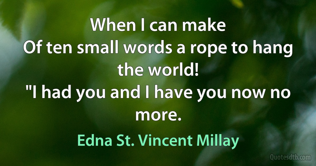 When I can make
Of ten small words a rope to hang the world!
"I had you and I have you now no more. (Edna St. Vincent Millay)