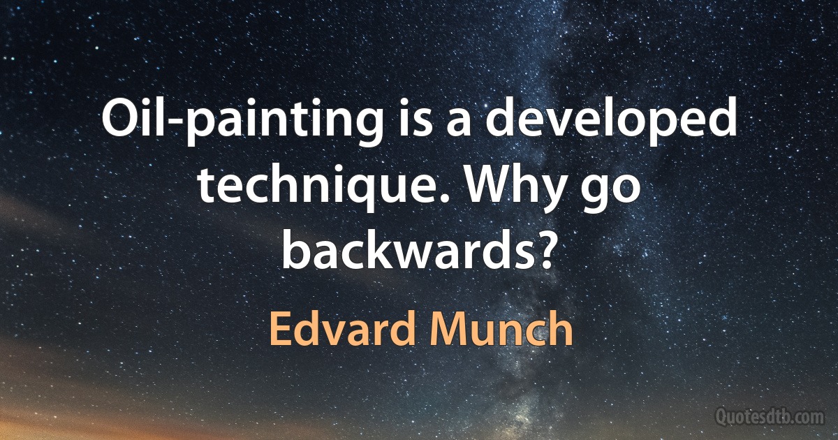 Oil-painting is a developed technique. Why go backwards? (Edvard Munch)