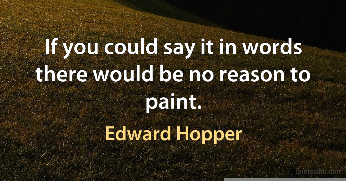 If you could say it in words there would be no reason to paint. (Edward Hopper)