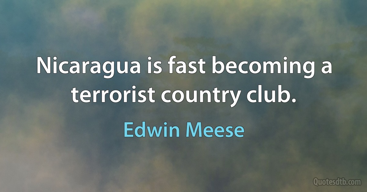 Nicaragua is fast becoming a terrorist country club. (Edwin Meese)