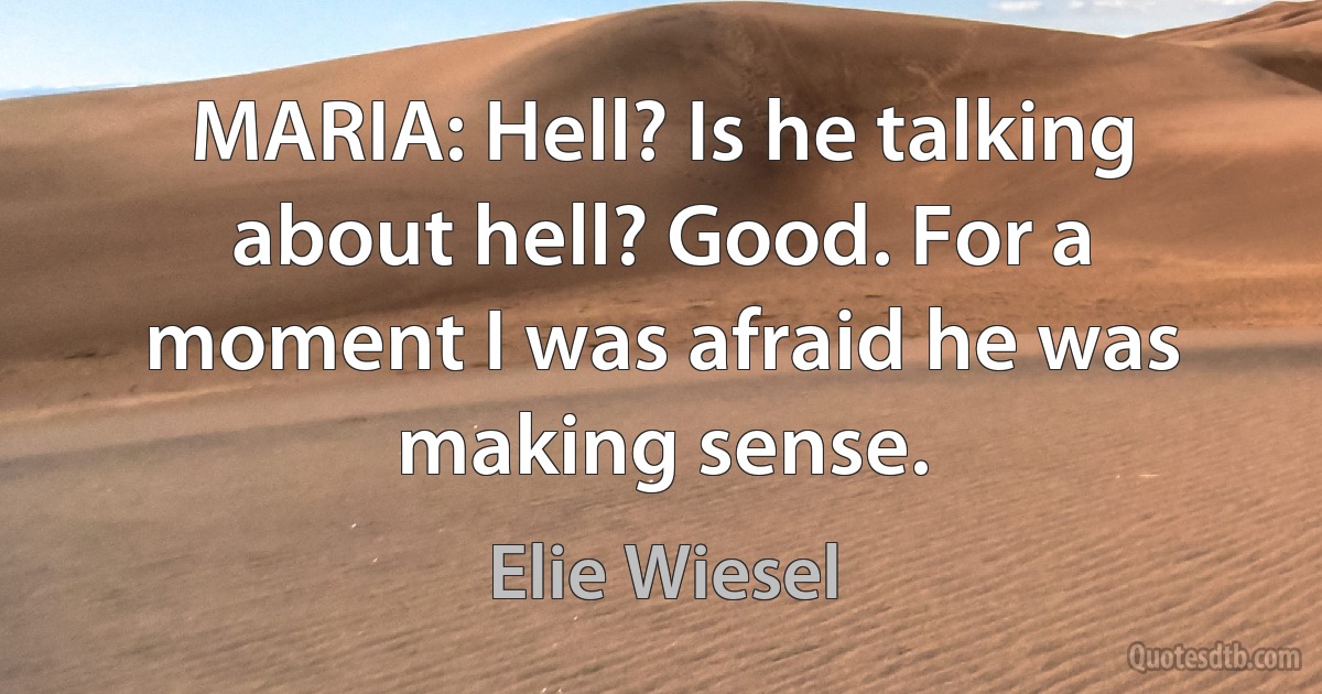 MARIA: Hell? Is he talking about hell? Good. For a moment I was afraid he was making sense. (Elie Wiesel)