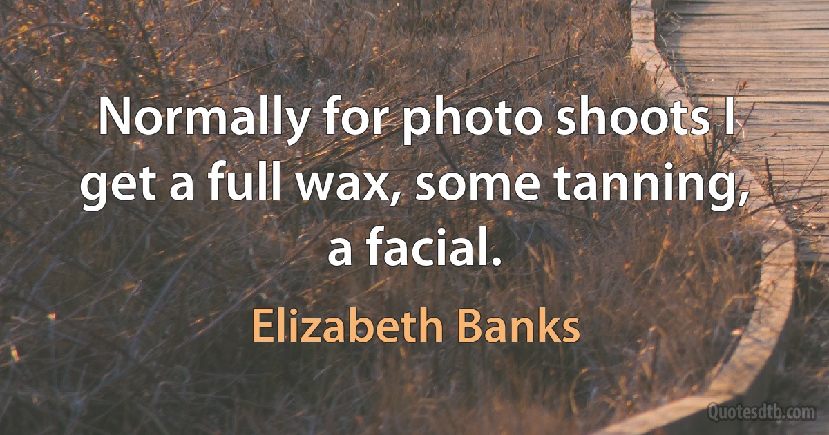 Normally for photo shoots I get a full wax, some tanning, a facial. (Elizabeth Banks)