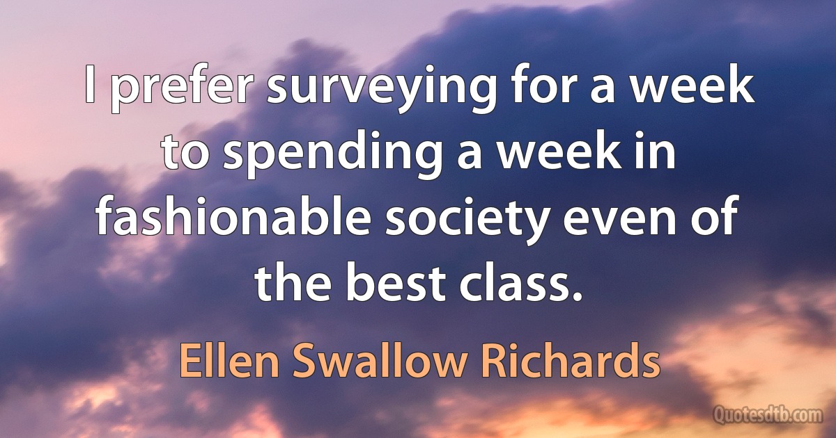 I prefer surveying for a week to spending a week in fashionable society even of the best class. (Ellen Swallow Richards)