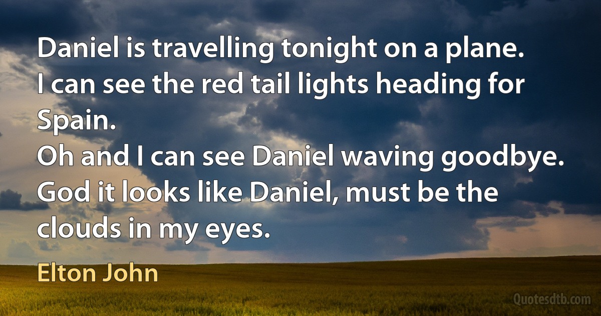 Daniel is travelling tonight on a plane.
I can see the red tail lights heading for Spain.
Oh and I can see Daniel waving goodbye.
God it looks like Daniel, must be the clouds in my eyes. (Elton John)