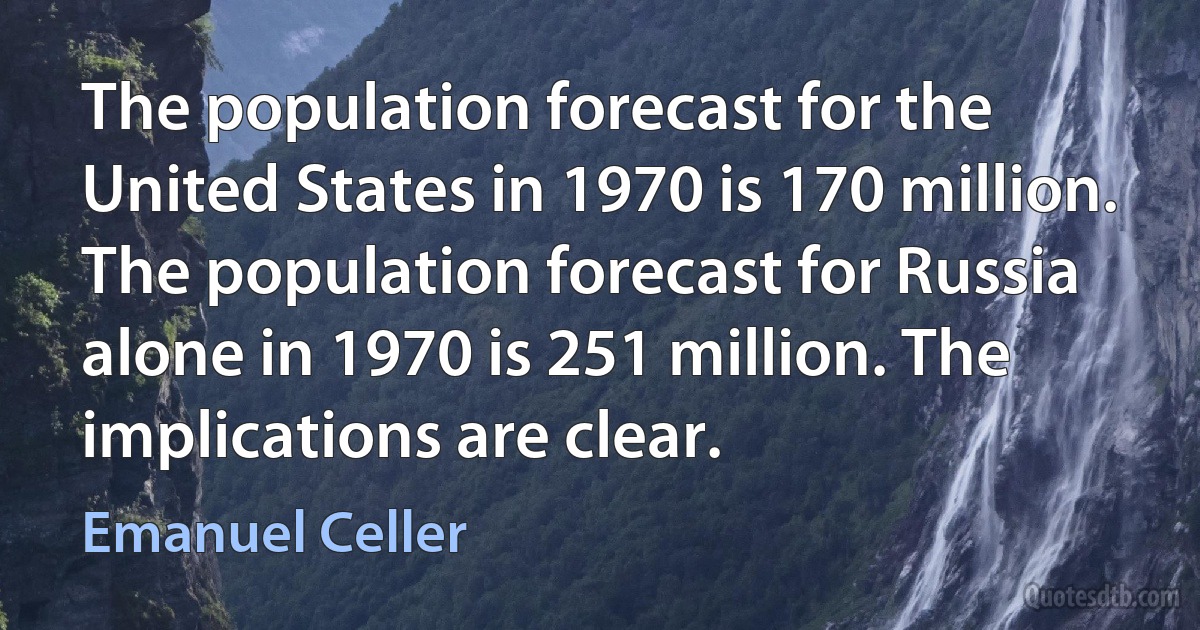 The population forecast for the United States in 1970 is 170 million. The population forecast for Russia alone in 1970 is 251 million. The implications are clear. (Emanuel Celler)