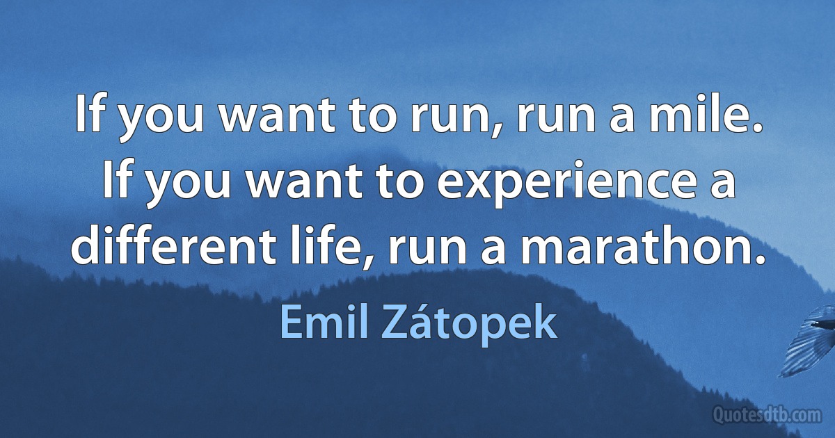 If you want to run, run a mile. If you want to experience a different life, run a marathon. (Emil Zátopek)