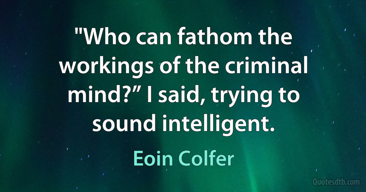 "Who can fathom the workings of the criminal mind?” I said, trying to sound intelligent. (Eoin Colfer)