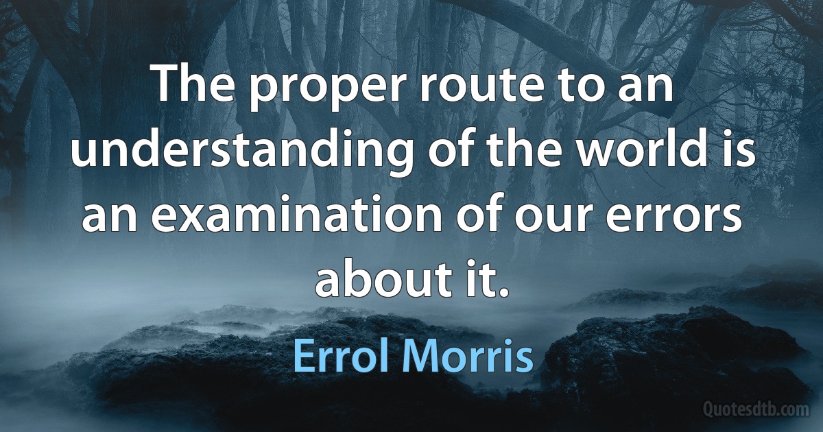 The proper route to an understanding of the world is an examination of our errors about it. (Errol Morris)