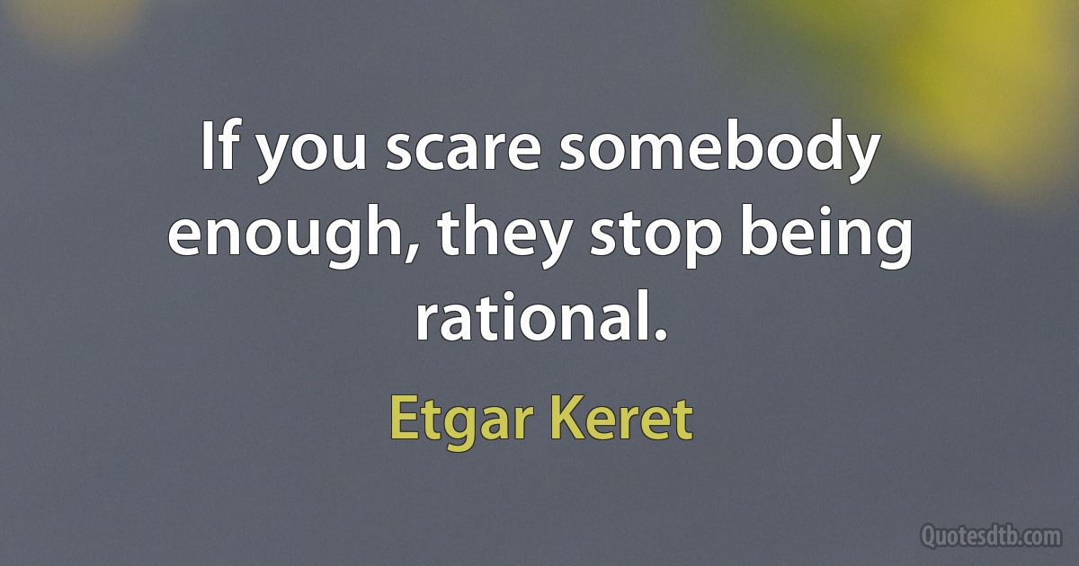 If you scare somebody enough, they stop being rational. (Etgar Keret)