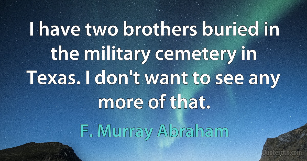 I have two brothers buried in the military cemetery in Texas. I don't want to see any more of that. (F. Murray Abraham)