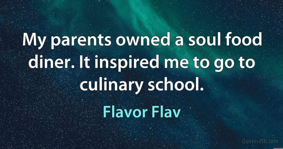 My parents owned a soul food diner. It inspired me to go to culinary school. (Flavor Flav)