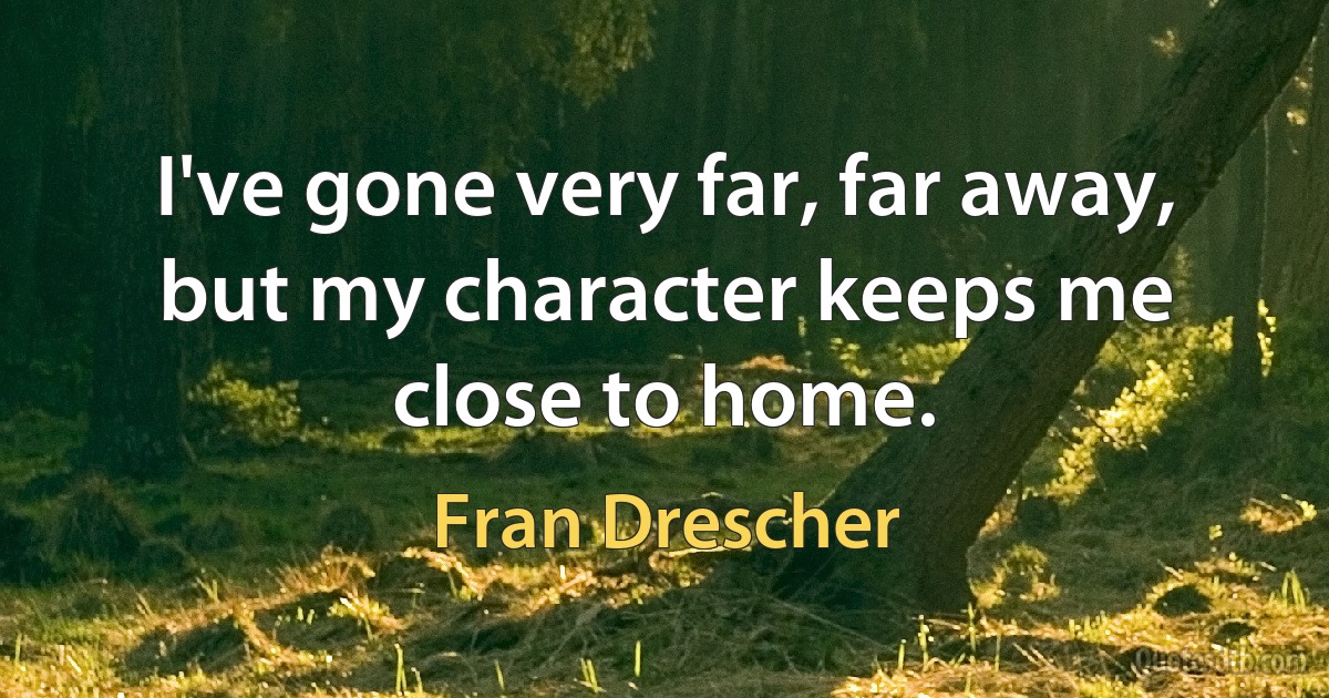 I've gone very far, far away, but my character keeps me close to home. (Fran Drescher)