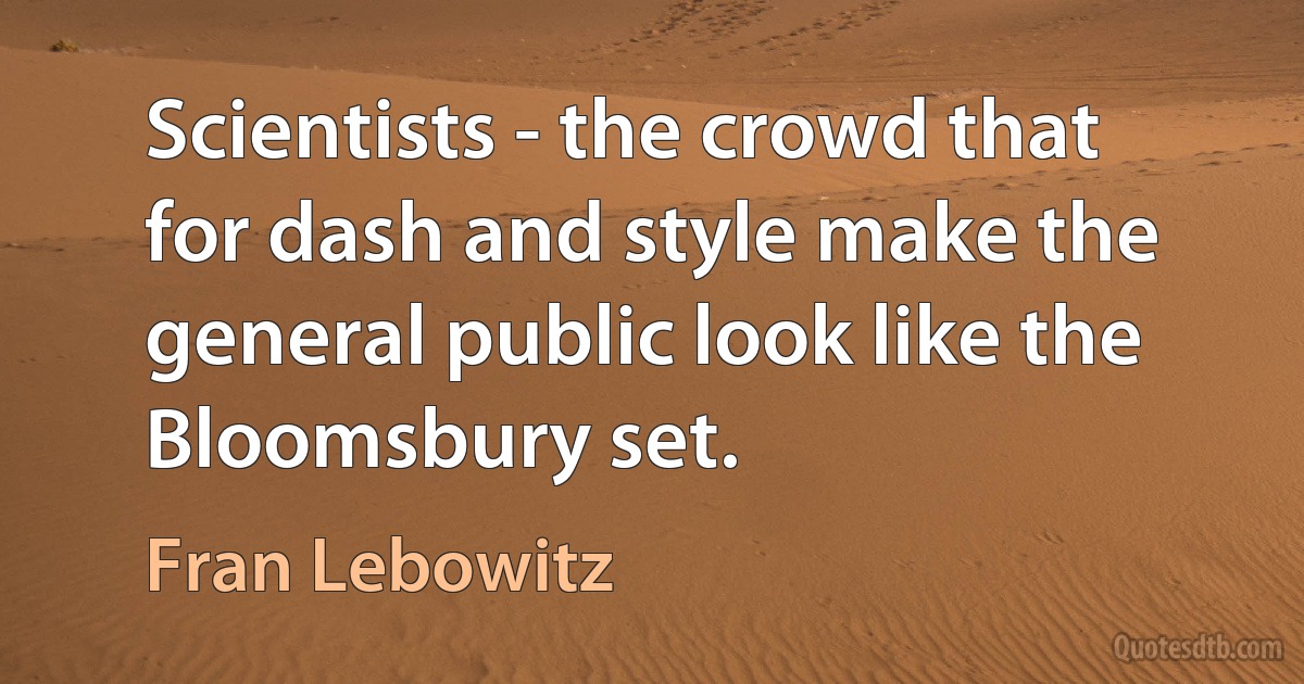 Scientists - the crowd that for dash and style make the general public look like the Bloomsbury set. (Fran Lebowitz)