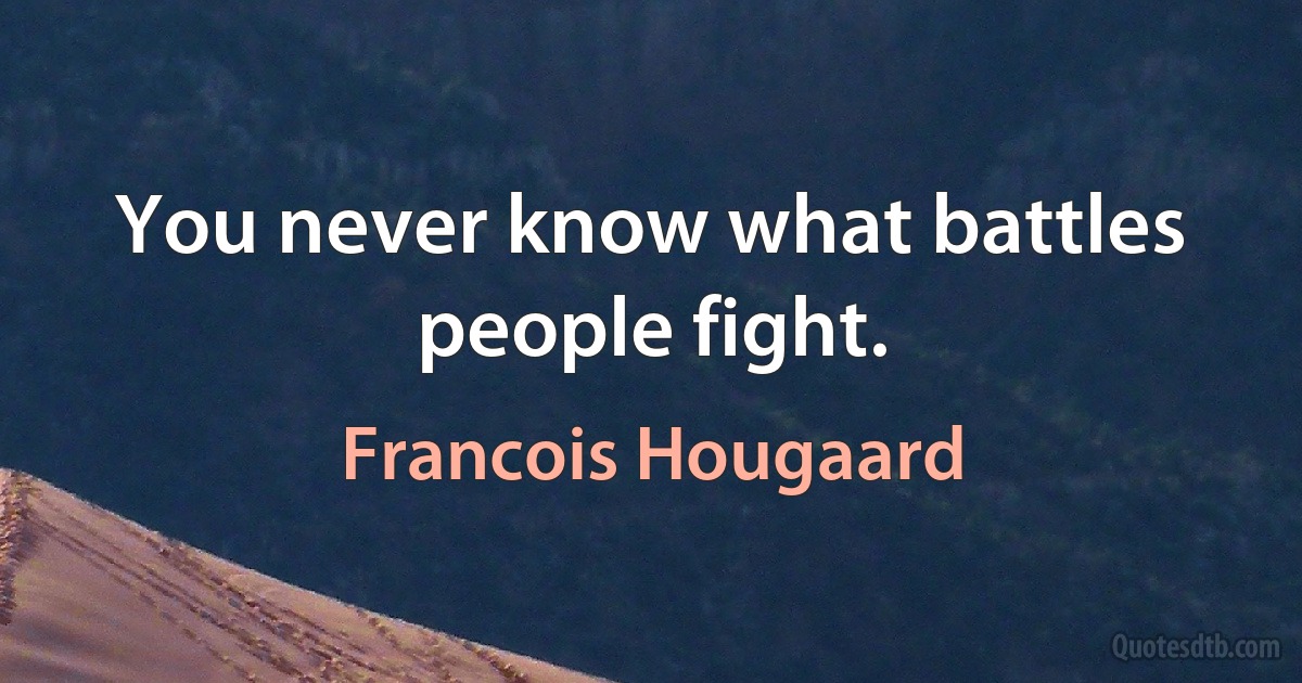 You never know what battles people fight. (Francois Hougaard)